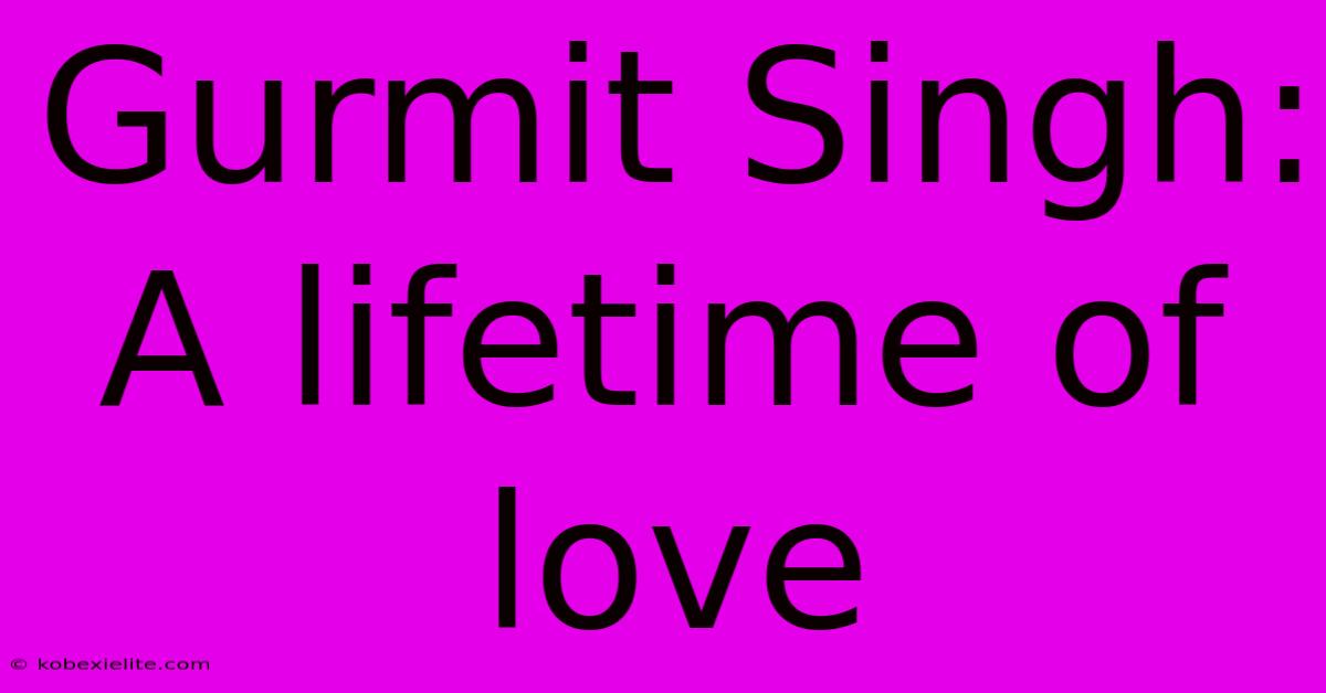 Gurmit Singh: A Lifetime Of Love