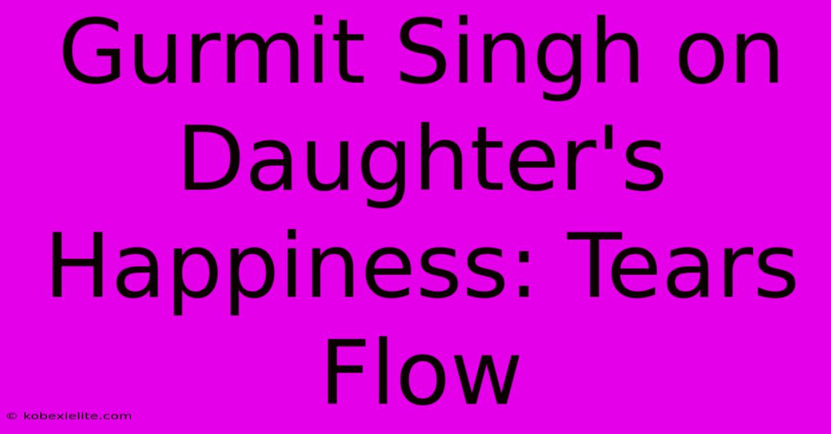 Gurmit Singh On Daughter's Happiness: Tears Flow