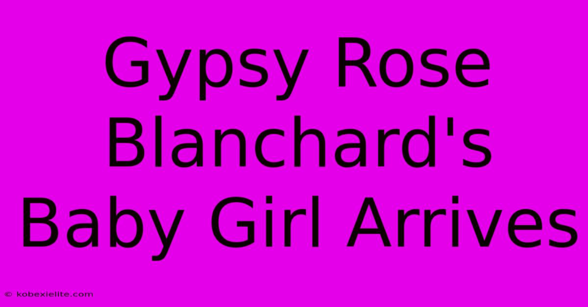 Gypsy Rose Blanchard's Baby Girl Arrives