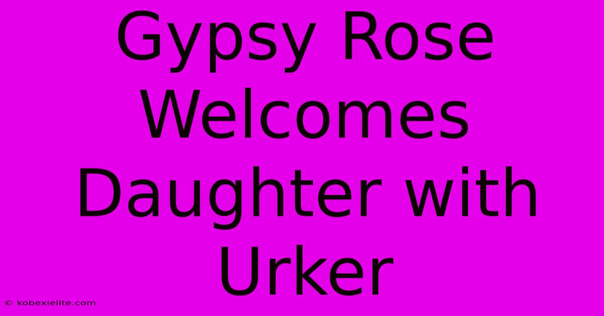 Gypsy Rose Welcomes Daughter With Urker