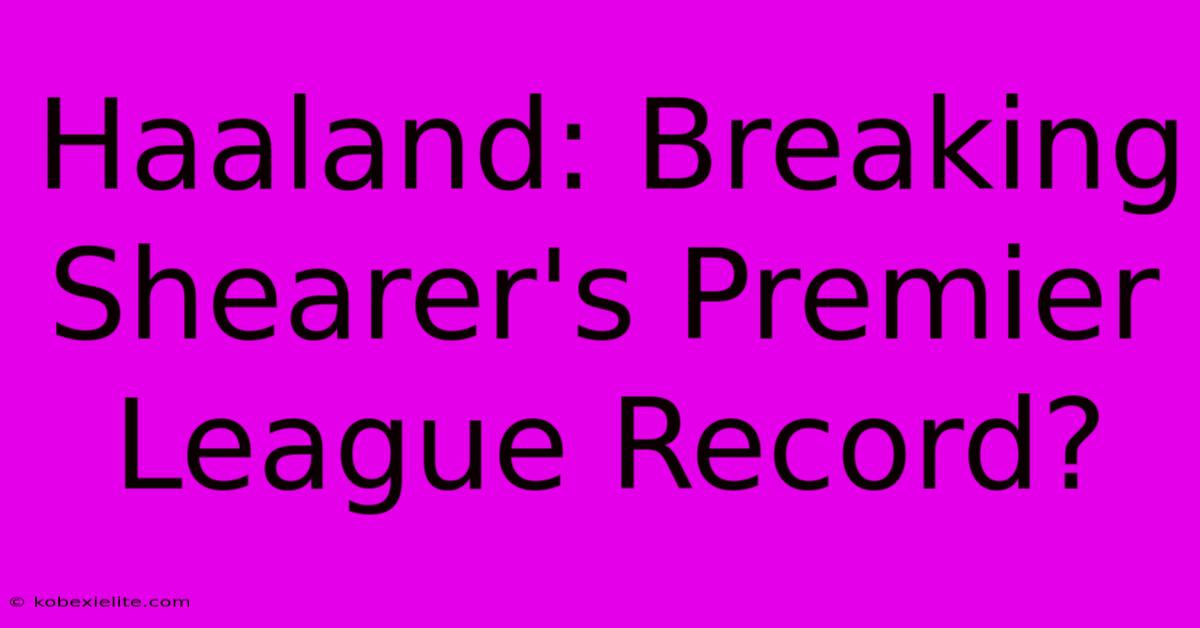 Haaland: Breaking Shearer's Premier League Record?