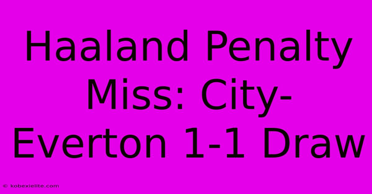 Haaland Penalty Miss: City-Everton 1-1 Draw