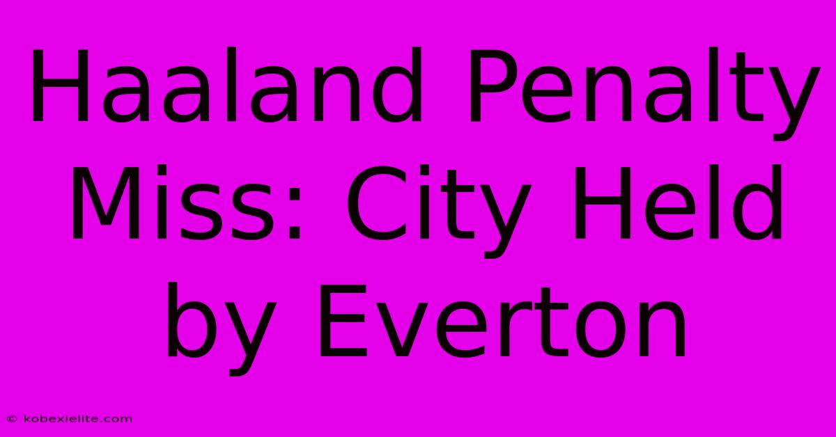 Haaland Penalty Miss: City Held By Everton