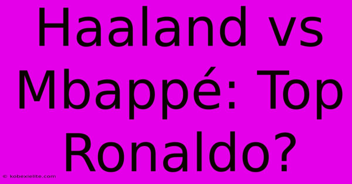 Haaland Vs Mbappé: Top Ronaldo?