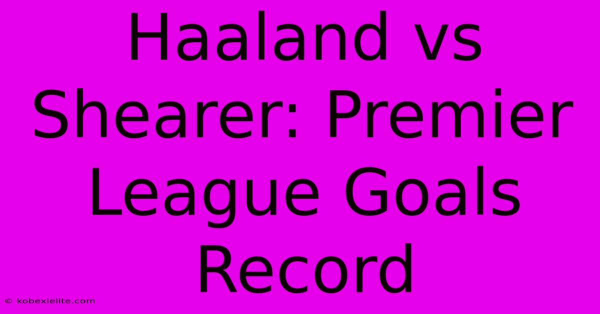 Haaland Vs Shearer: Premier League Goals Record