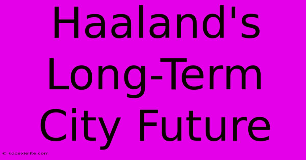 Haaland's Long-Term City Future