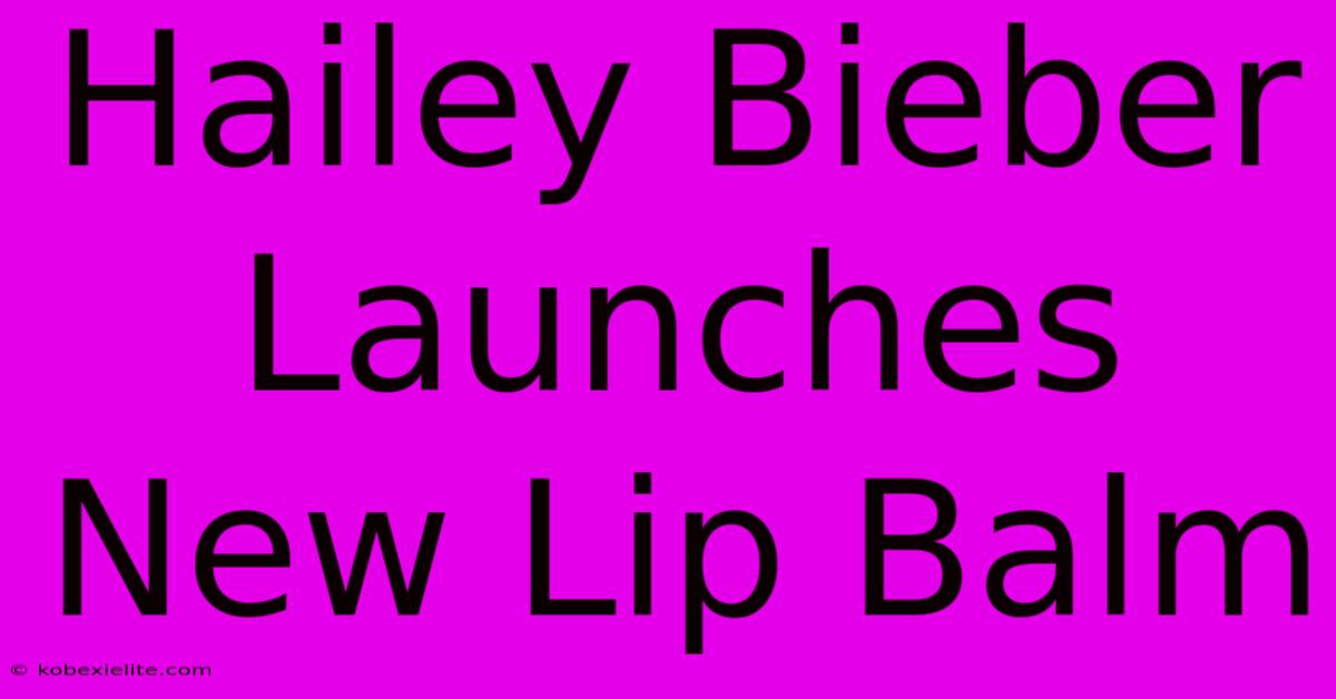 Hailey Bieber Launches New Lip Balm