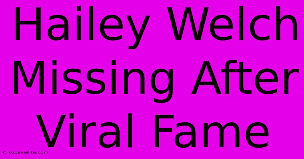 Hailey Welch Missing After Viral Fame