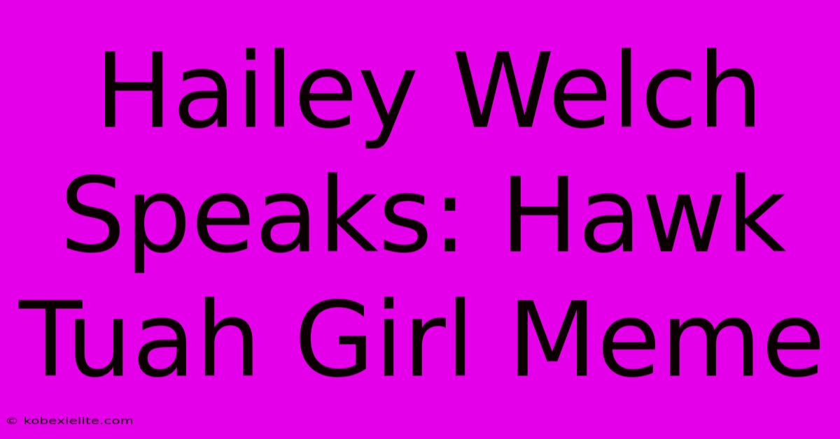 Hailey Welch Speaks: Hawk Tuah Girl Meme