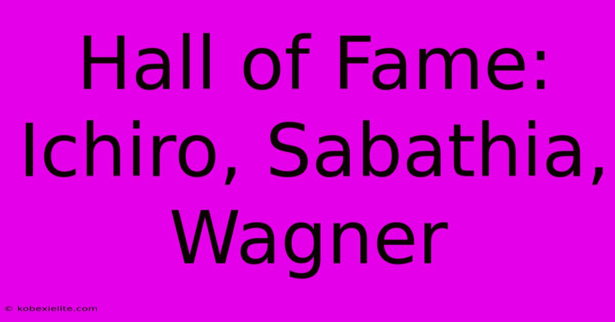 Hall Of Fame: Ichiro, Sabathia, Wagner