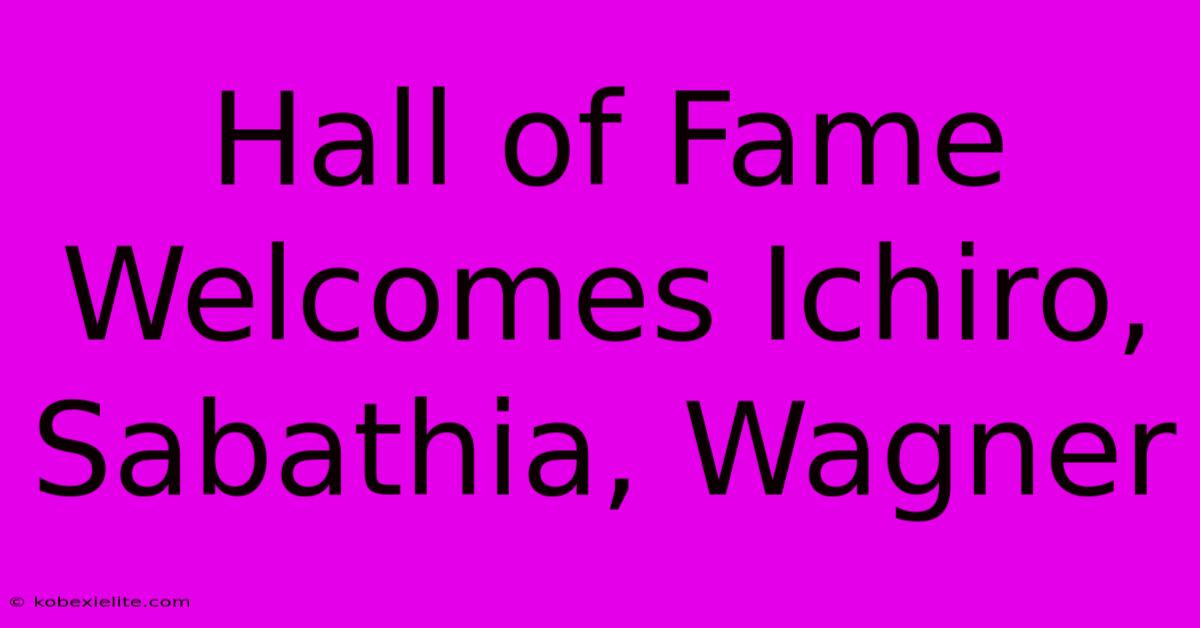 Hall Of Fame Welcomes Ichiro, Sabathia, Wagner