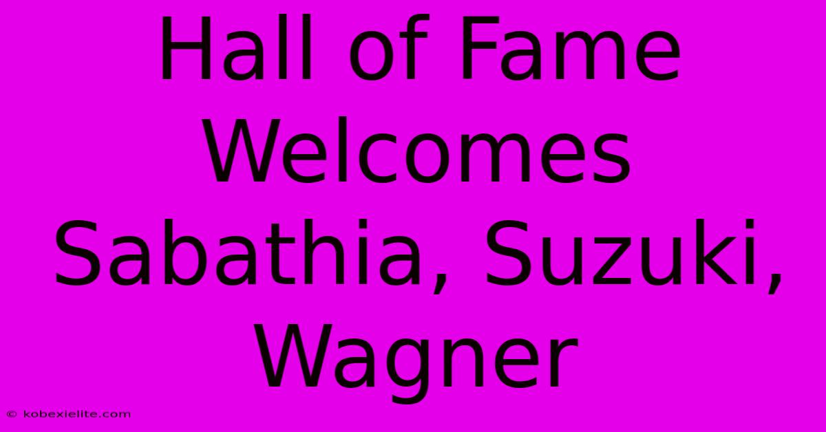 Hall Of Fame Welcomes Sabathia, Suzuki, Wagner