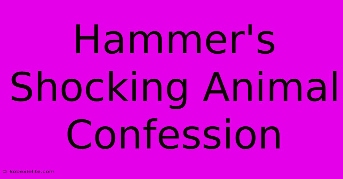 Hammer's Shocking Animal Confession