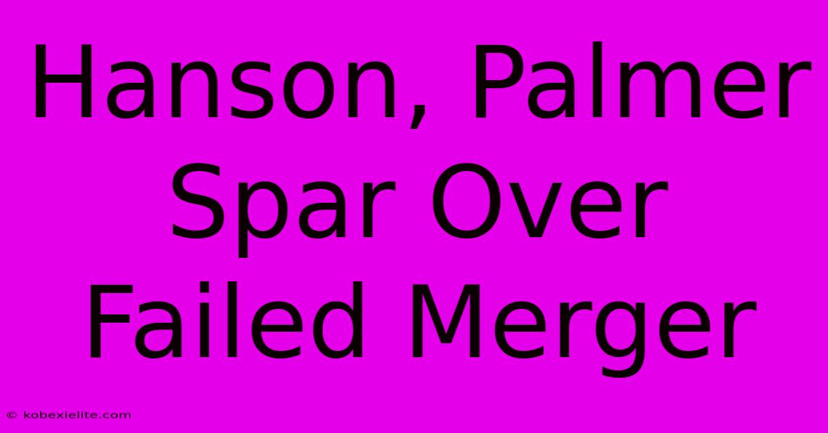 Hanson, Palmer Spar Over Failed Merger