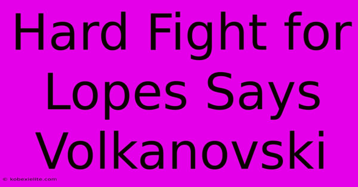 Hard Fight For Lopes Says Volkanovski