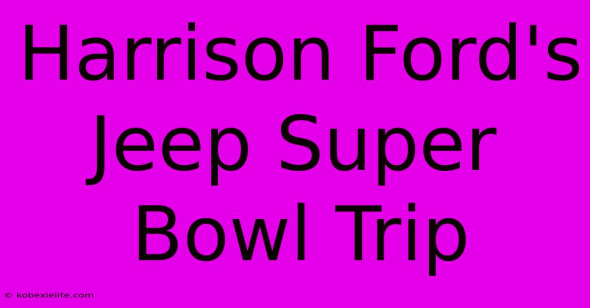 Harrison Ford's Jeep Super Bowl Trip