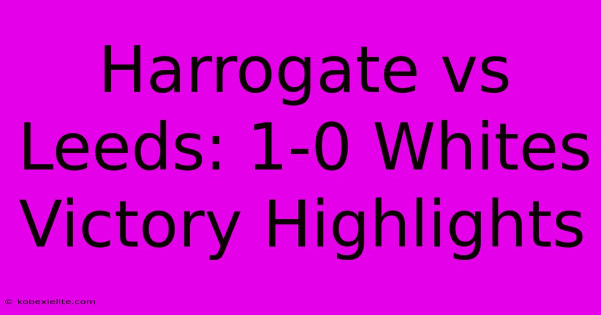 Harrogate Vs Leeds: 1-0 Whites Victory Highlights