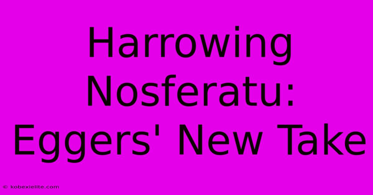 Harrowing Nosferatu: Eggers' New Take