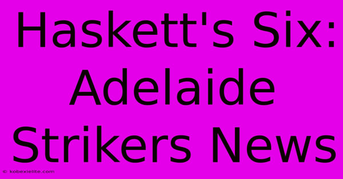 Haskett's Six: Adelaide Strikers News