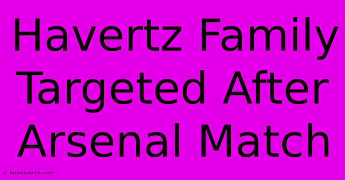 Havertz Family Targeted After Arsenal Match