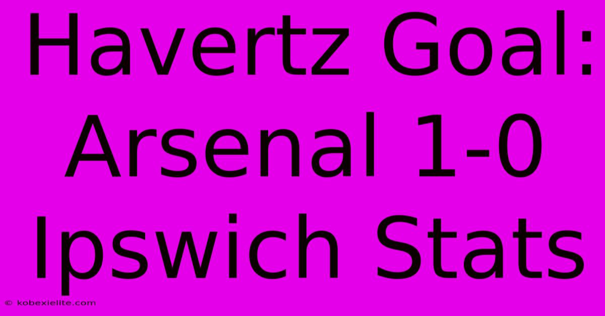 Havertz Goal: Arsenal 1-0 Ipswich Stats