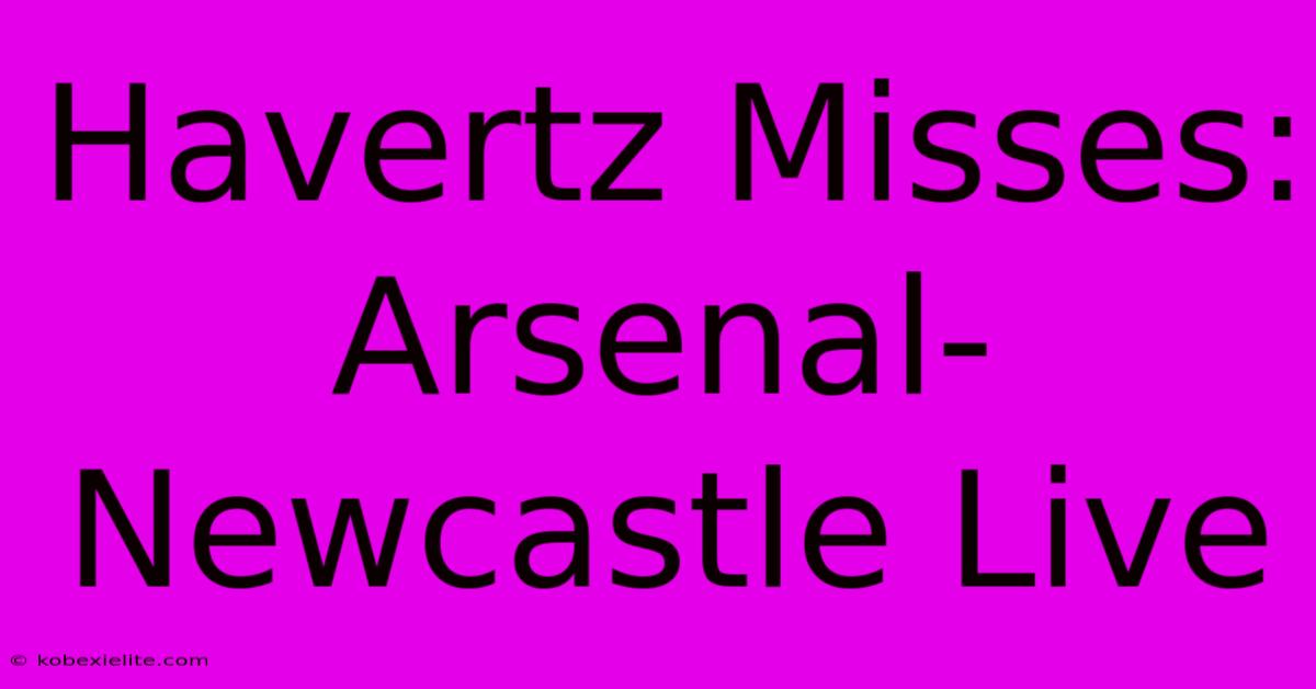 Havertz Misses: Arsenal-Newcastle Live