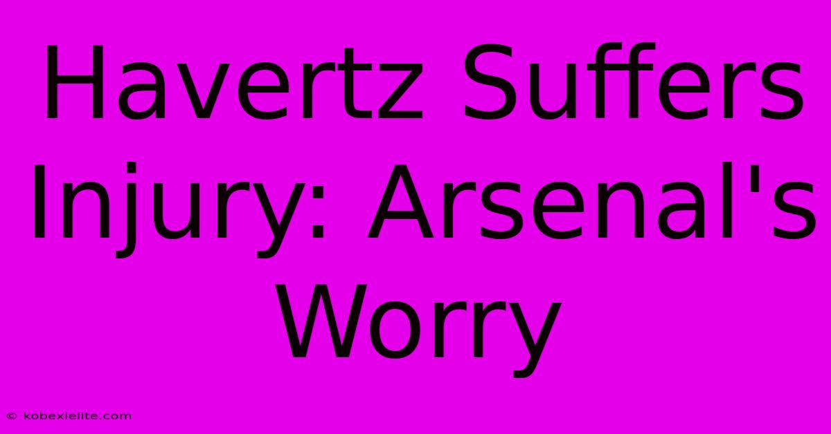 Havertz Suffers Injury: Arsenal's Worry