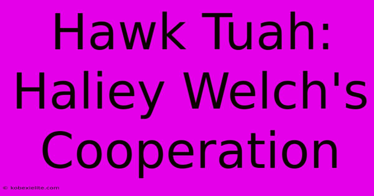 Hawk Tuah: Haliey Welch's Cooperation