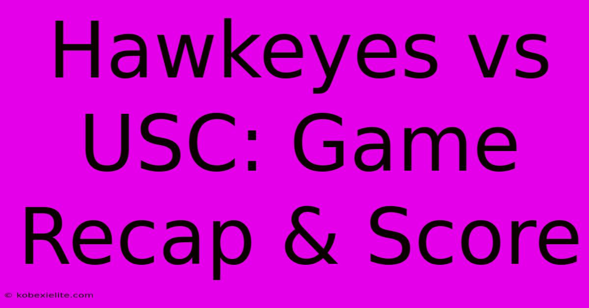 Hawkeyes Vs USC: Game Recap & Score