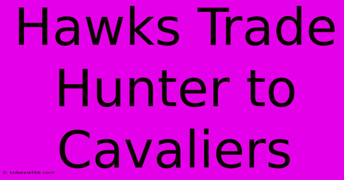 Hawks Trade Hunter To Cavaliers