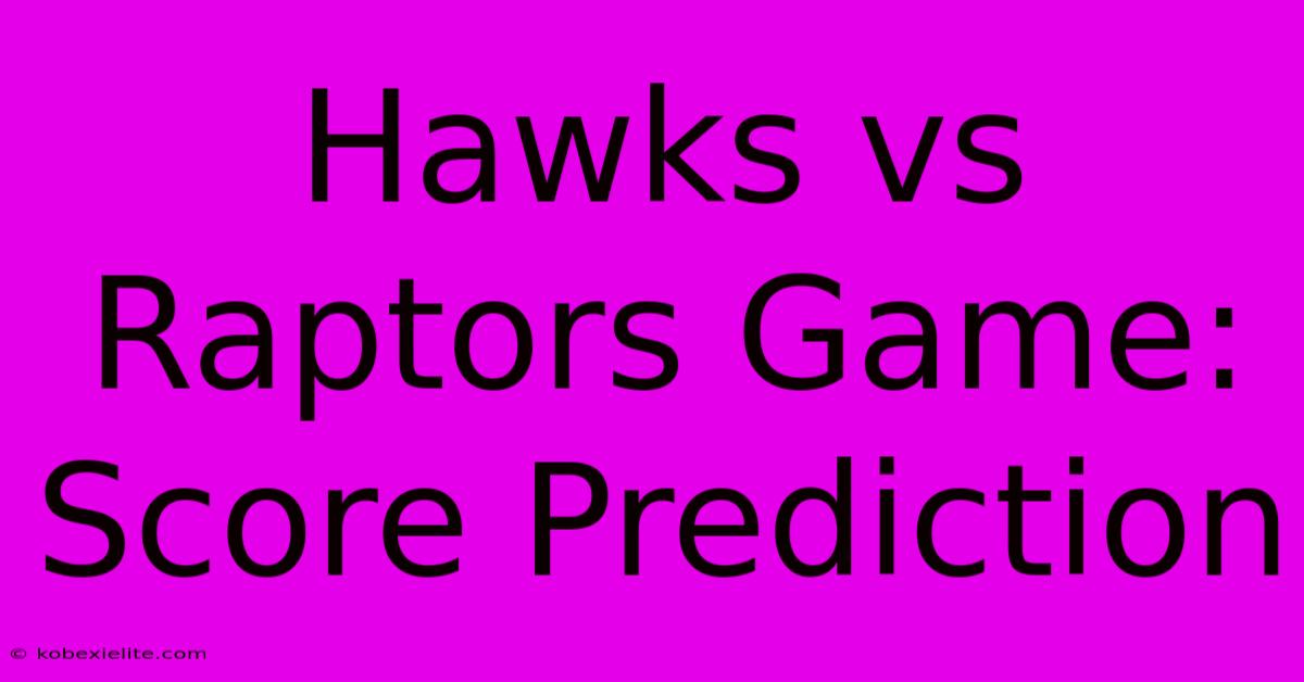 Hawks Vs Raptors Game: Score Prediction