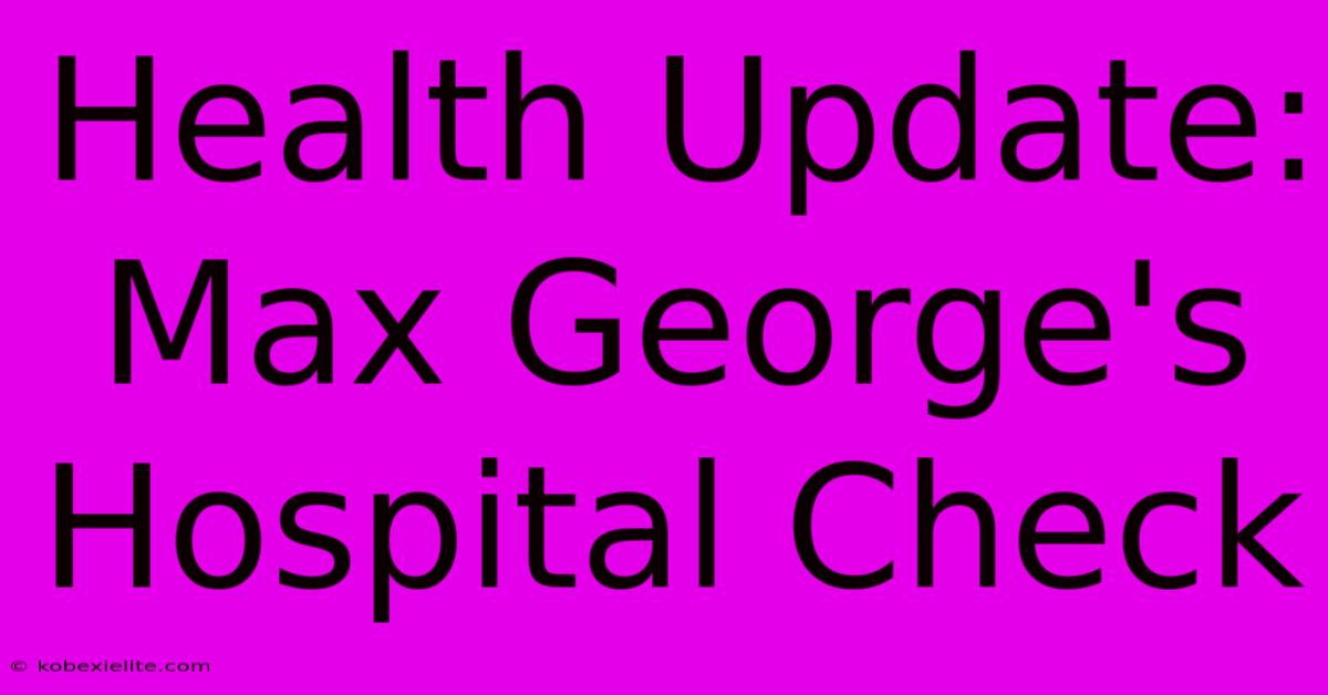 Health Update: Max George's Hospital Check