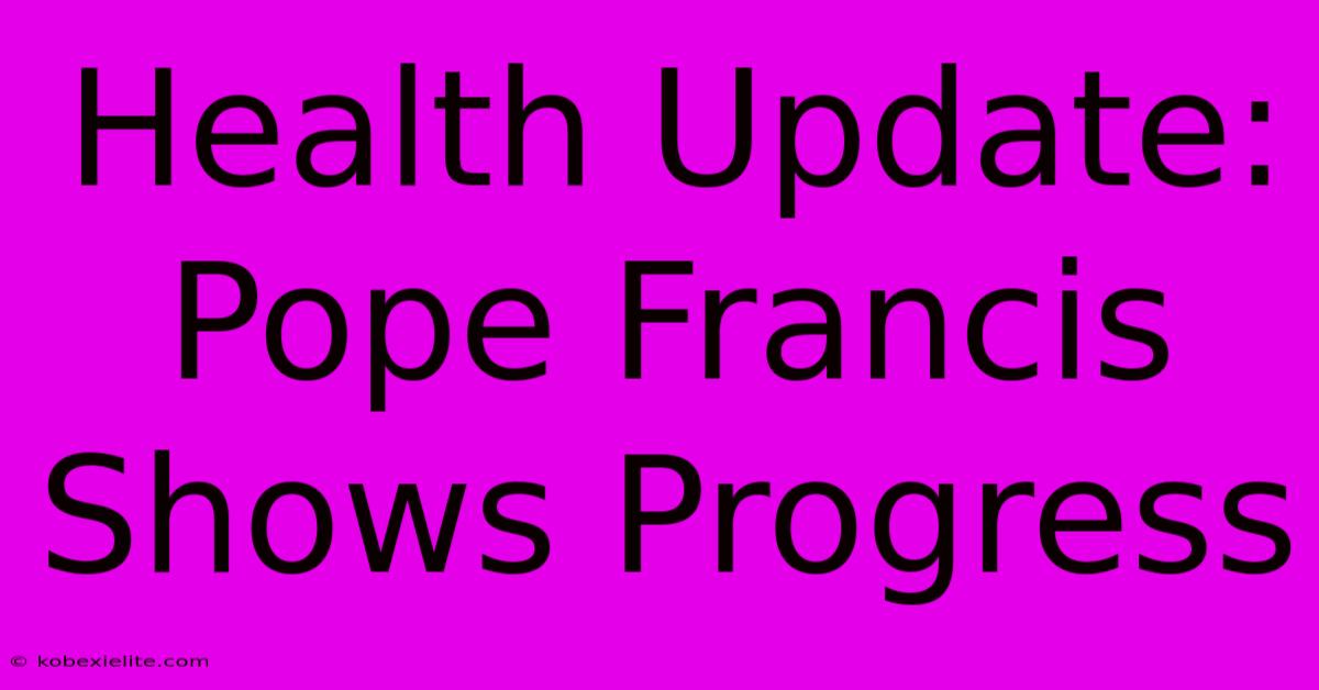 Health Update: Pope Francis Shows Progress