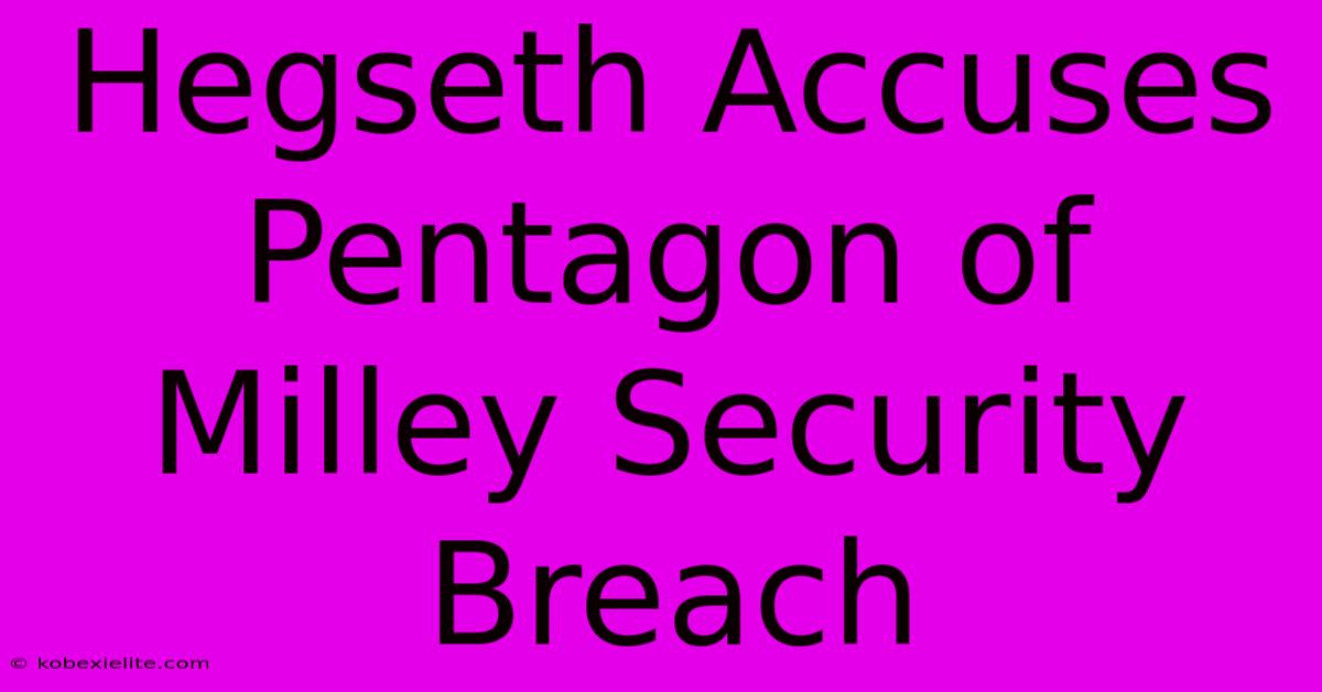 Hegseth Accuses Pentagon Of Milley Security Breach