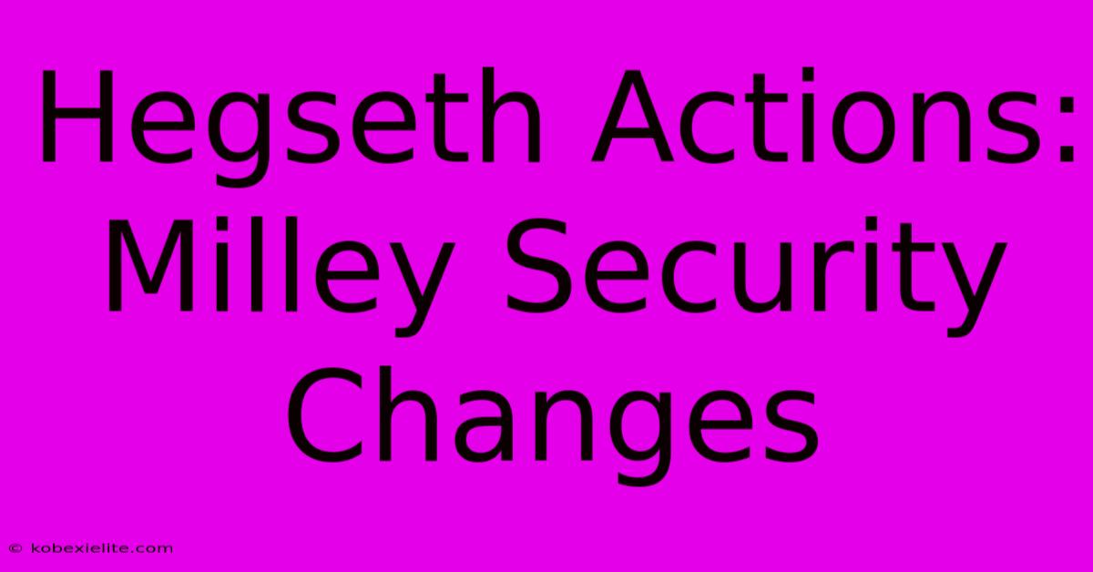 Hegseth Actions: Milley Security Changes