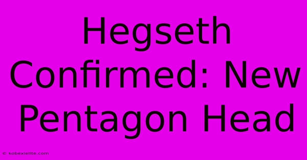 Hegseth Confirmed: New Pentagon Head