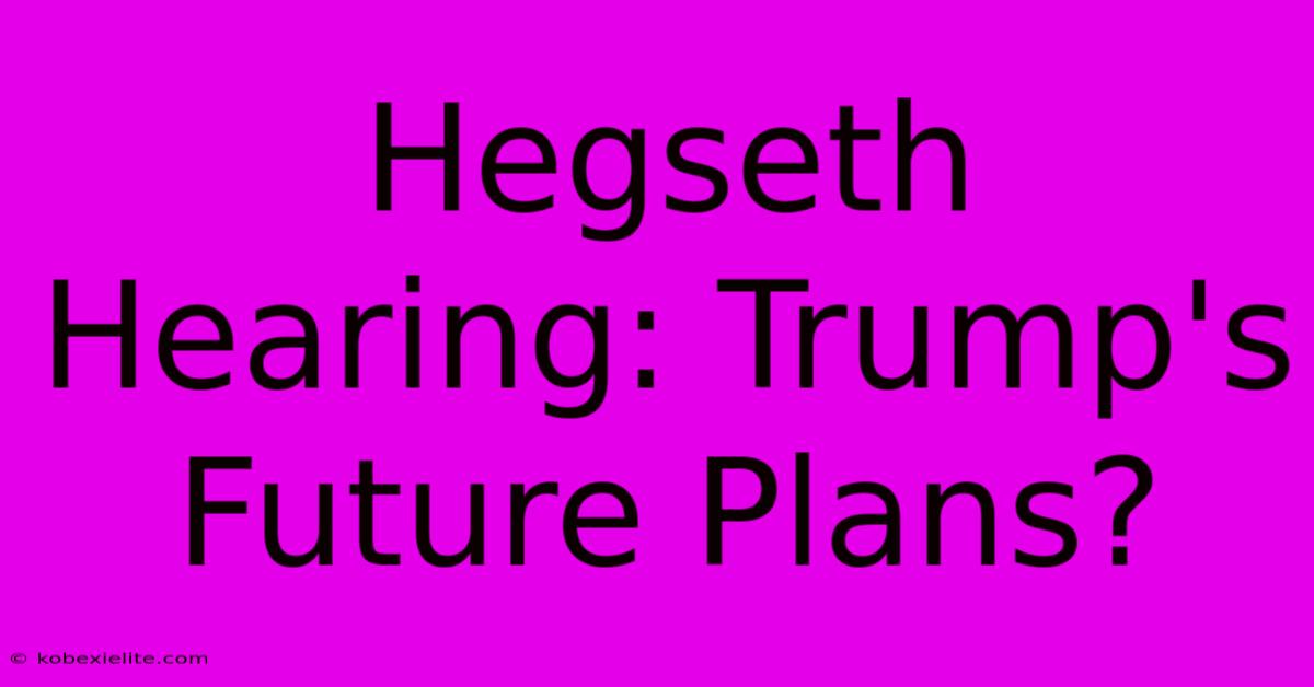 Hegseth Hearing: Trump's Future Plans?