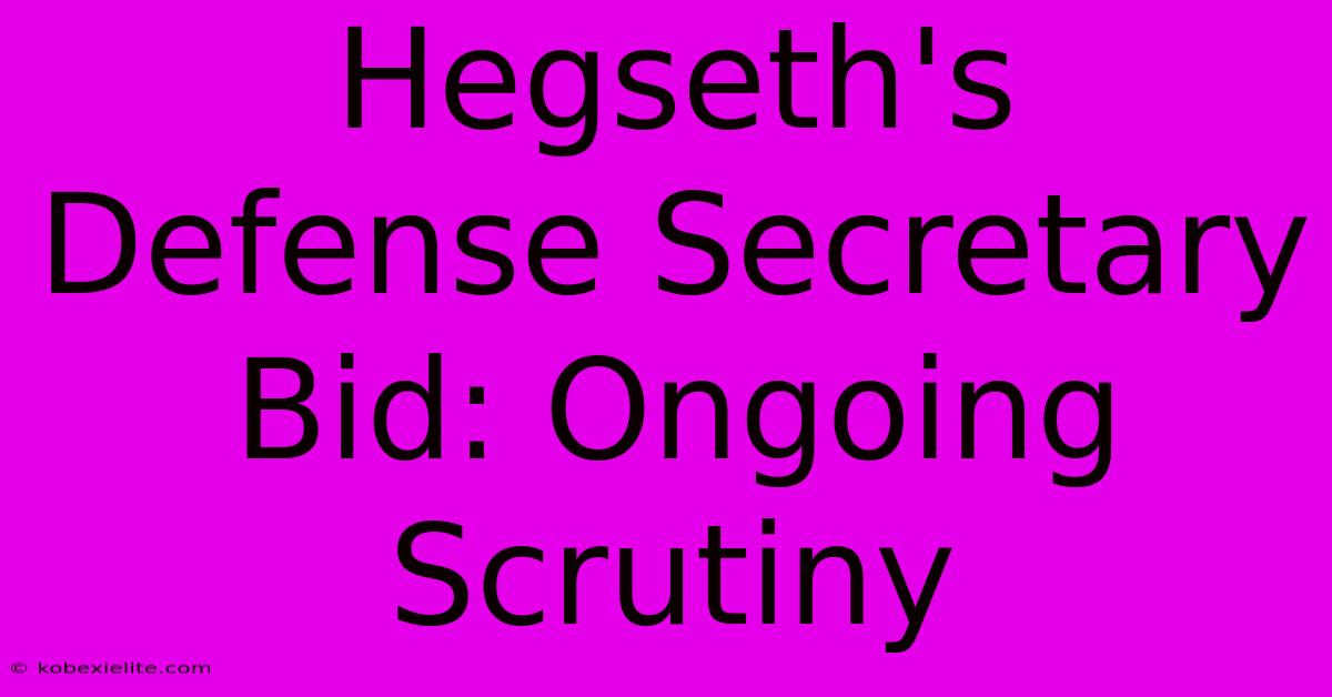 Hegseth's Defense Secretary Bid: Ongoing Scrutiny