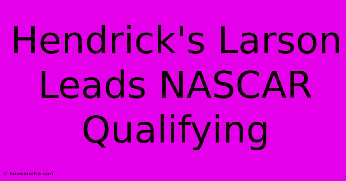 Hendrick's Larson Leads NASCAR Qualifying