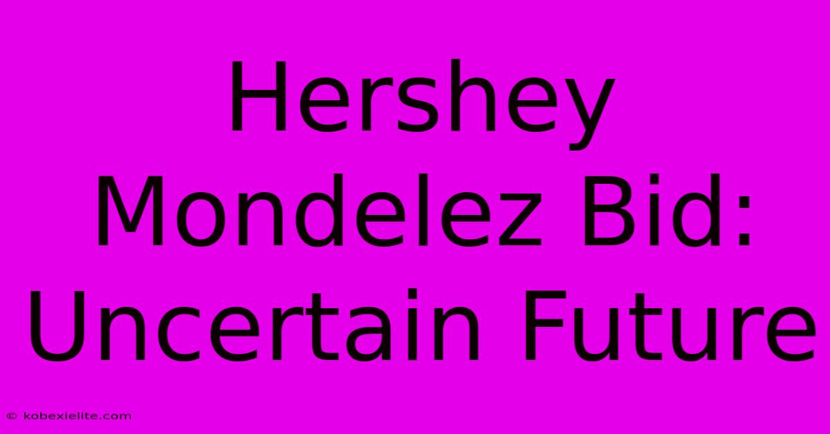 Hershey Mondelez Bid: Uncertain Future