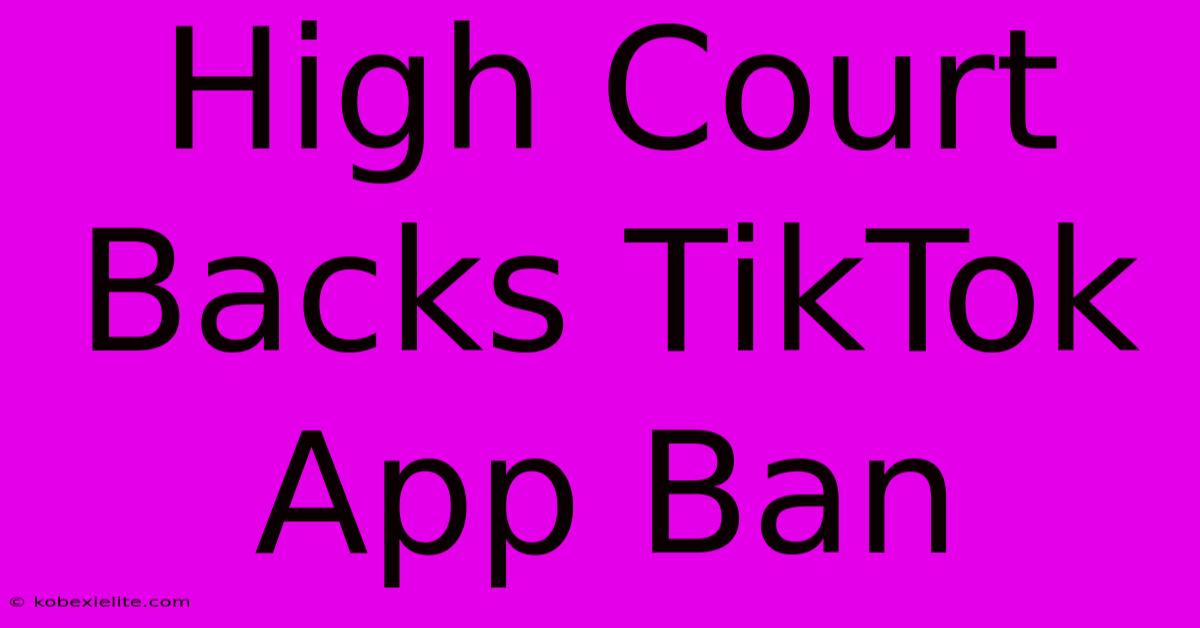 High Court Backs TikTok App Ban