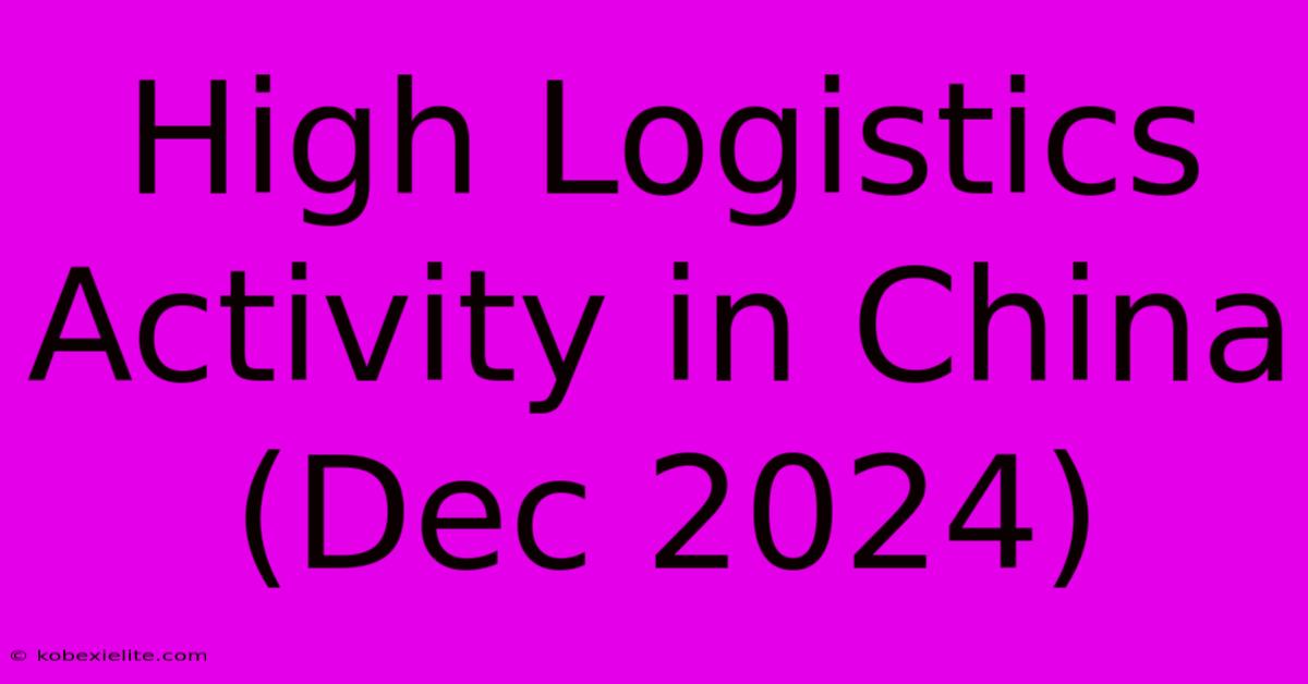 High Logistics Activity In China (Dec 2024)