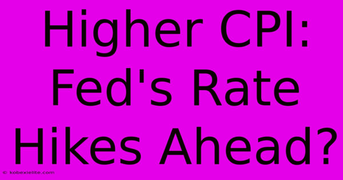 Higher CPI: Fed's Rate Hikes Ahead?