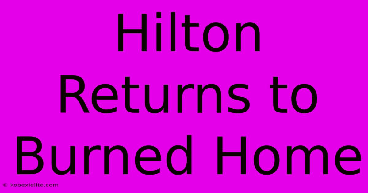 Hilton Returns To Burned Home