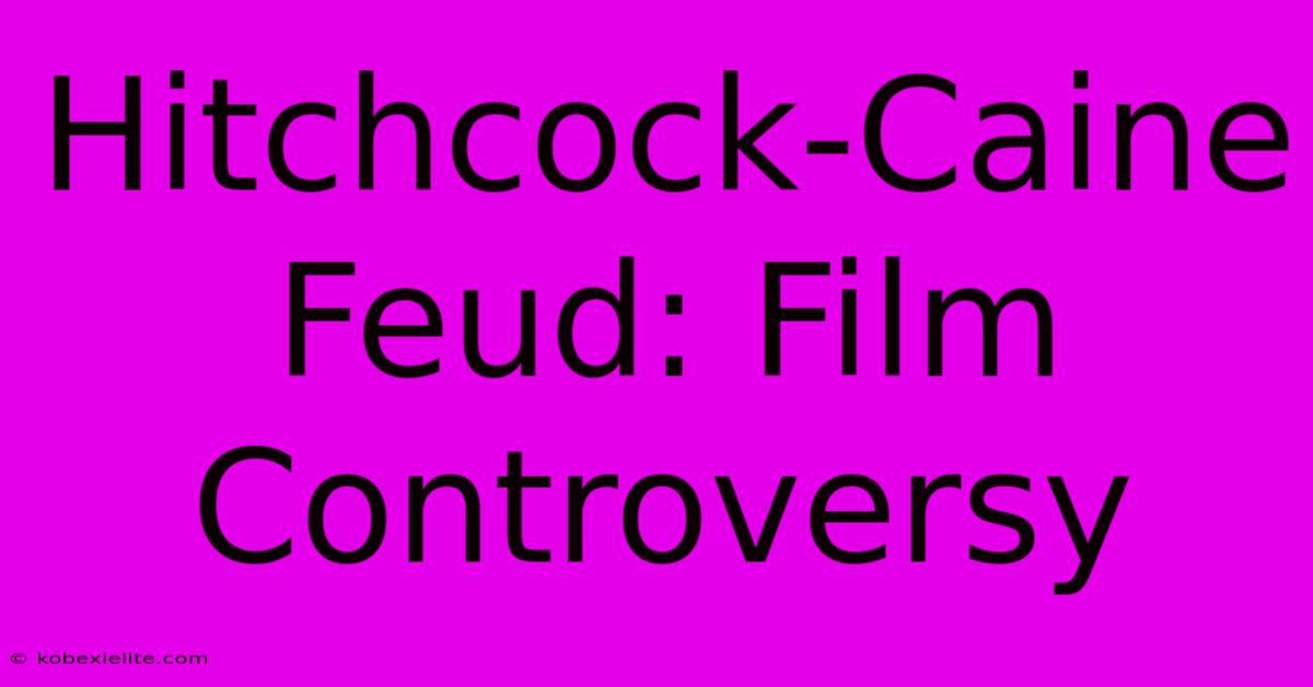 Hitchcock-Caine Feud: Film Controversy