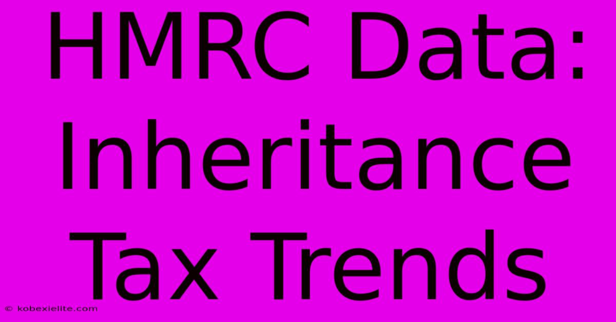 HMRC Data: Inheritance Tax Trends