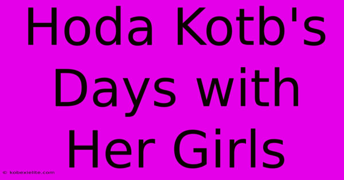 Hoda Kotb's Days With Her Girls