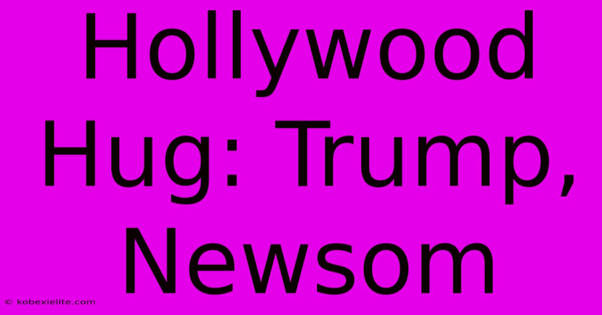 Hollywood Hug: Trump, Newsom