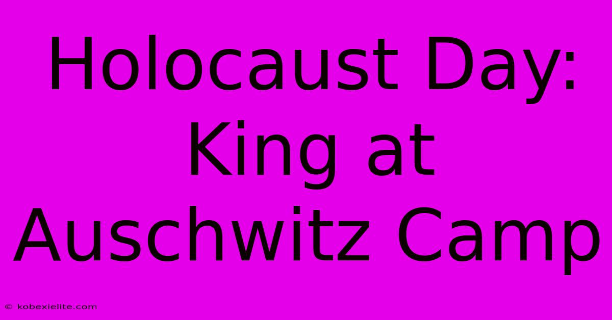 Holocaust Day: King At Auschwitz Camp