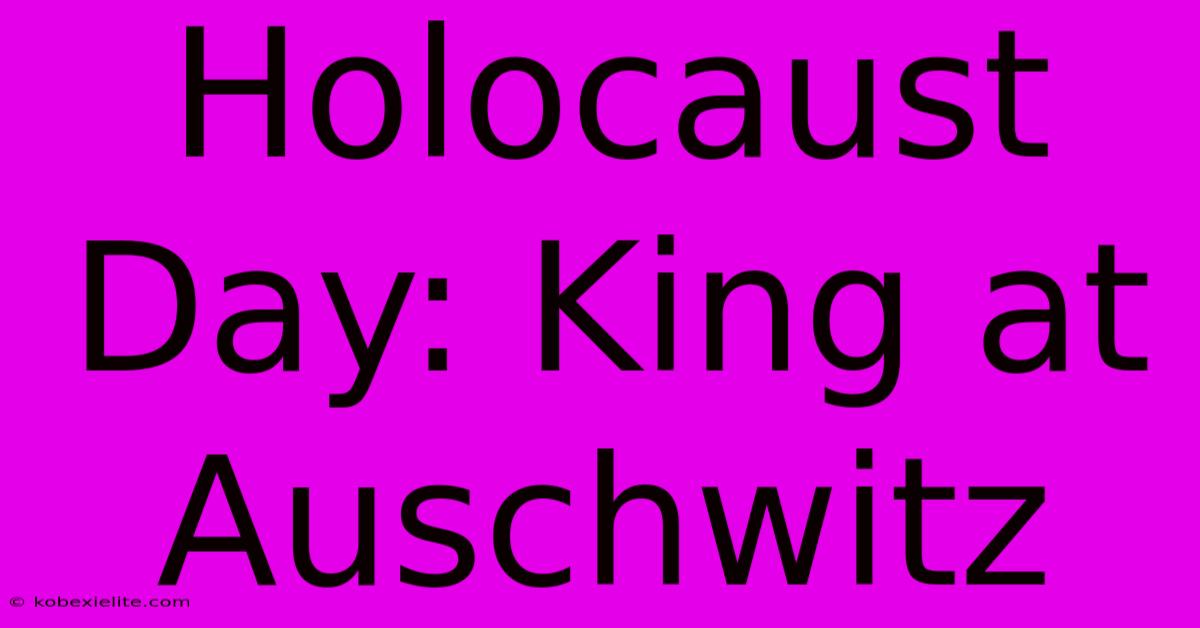 Holocaust Day: King At Auschwitz